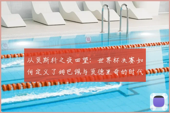从莫斯科之夜回望：世界杯决赛如何定义了姆巴佩与莫德里奇的时代