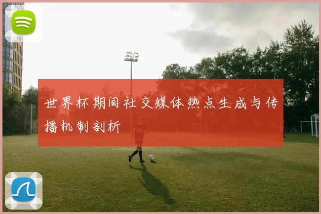 世界杯期间社交媒体热点生成与传播机制剖析