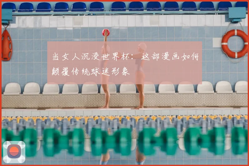 当女人沉浸世界杯:这部漫画如何颠覆传统球迷形象