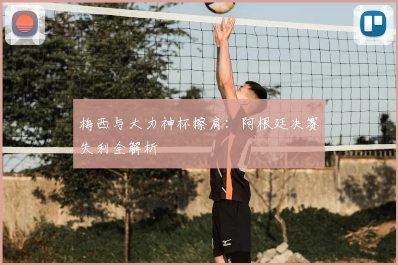梅西与大力神杯擦肩：阿根廷决赛失利全解析