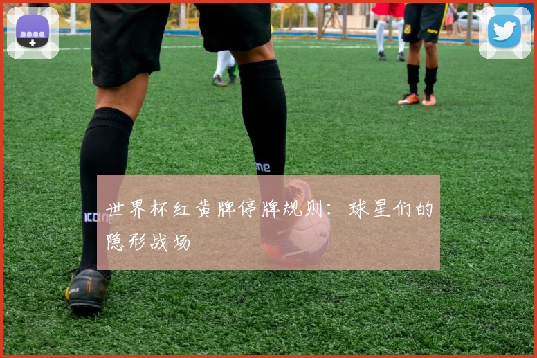 世界杯红黄牌停牌规则：球星们的隐形战场