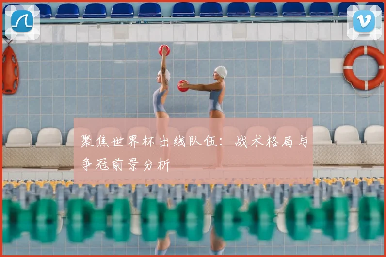 聚焦世界杯出线队伍：战术格局与争冠前景分析