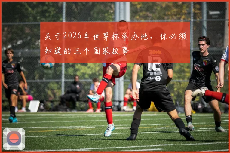 关于2026年世界杯举办地,你必须知道的三个国家故事