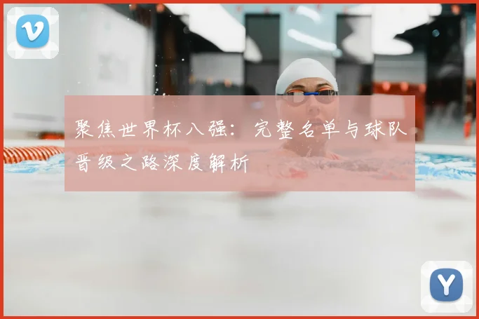 聚焦世界杯八强：完整名单与球队晋级之路深度解析