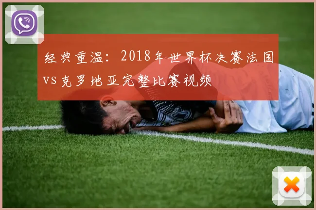 经典重温:2018年世界杯决赛法国vs克罗地亚完整比赛视频