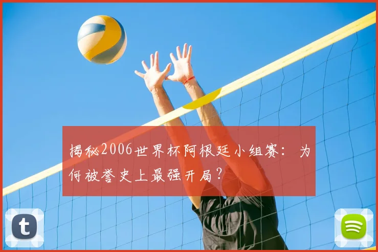 揭秘2006世界杯阿根廷小组赛：为何被誉史上最强开局？