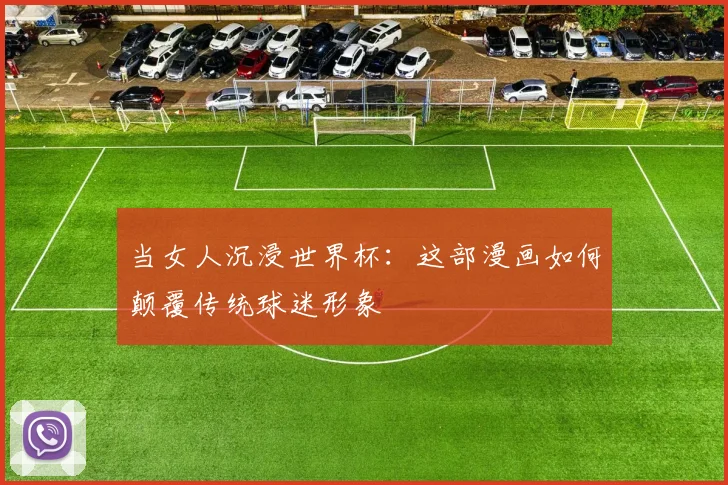 当女人沉浸世界杯:这部漫画如何颠覆传统球迷形象