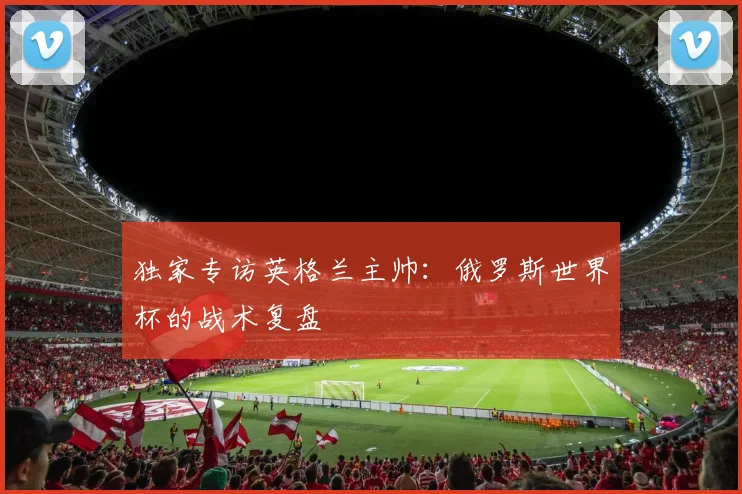 独家专访英格兰主帅:俄罗斯世界杯的战术复盘