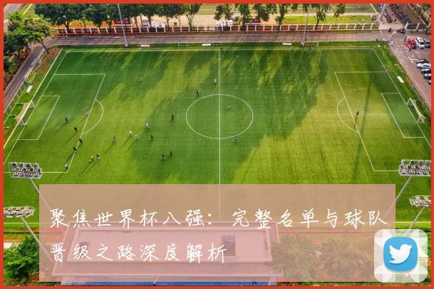聚焦世界杯八强：完整名单与球队晋级之路深度解析