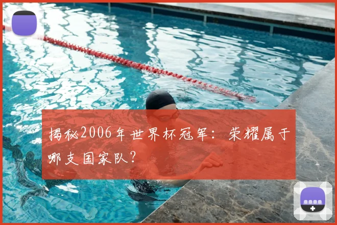 揭秘2006年世界杯冠军：荣耀属于哪支国家队？