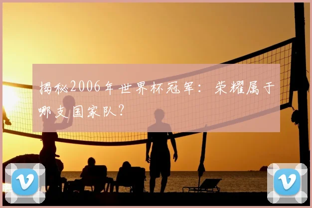 揭秘2006年世界杯冠军：荣耀属于哪支国家队？