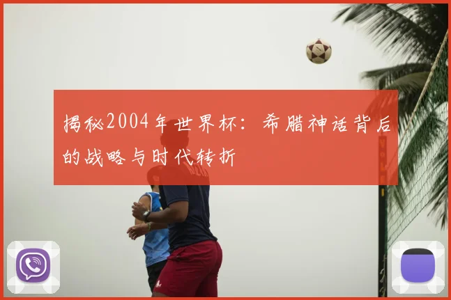 揭秘2004年世界杯：希腊神话背后的战略与时代转折