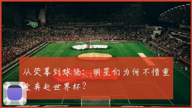 从荧幕到球场:明星们为何不惜重金奔赴世界杯?
