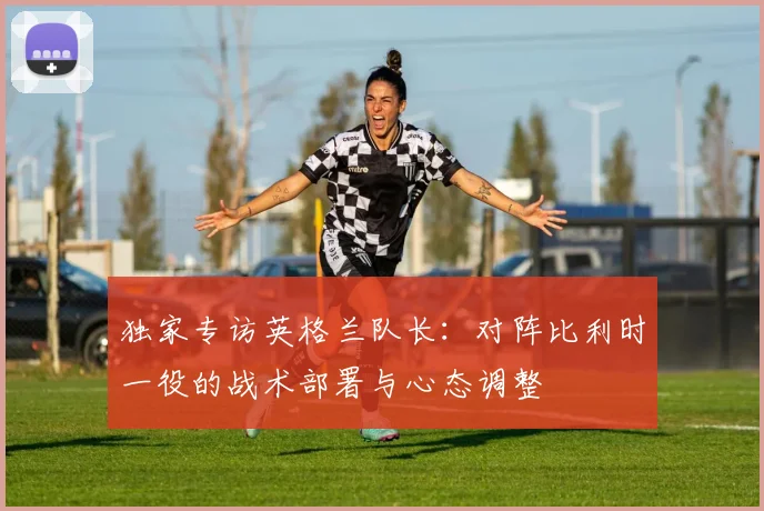 独家专访英格兰队长：对阵比利时一役的战术部署与心态调整