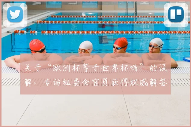 关于“欧洲杯等于世界杯吗”的误解，专访组委会官员获得权威解答