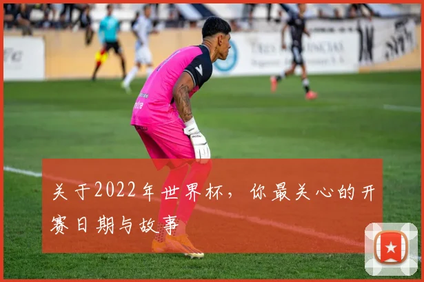 关于2022年世界杯，你最关心的开赛日期与故事