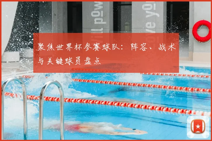聚焦世界杯参赛球队：阵容、战术与关键球员盘点