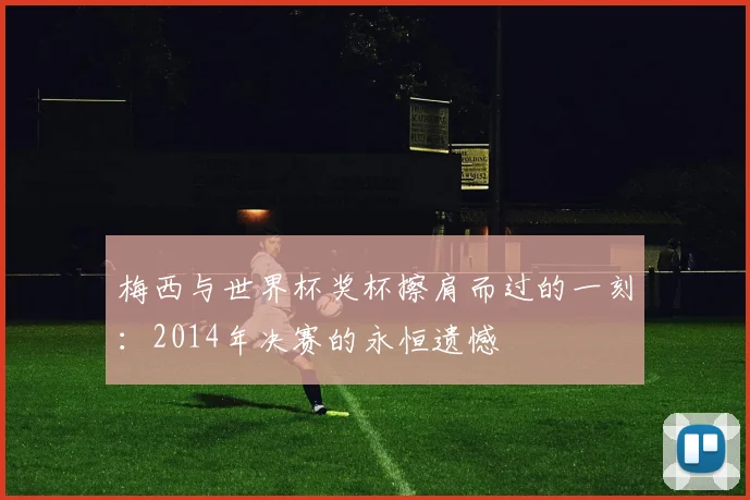梅西与世界杯奖杯擦肩而过的一刻:2014年决赛的永恒遗憾