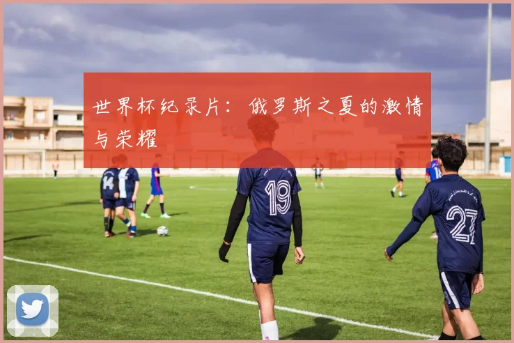 世界杯纪录片：俄罗斯之夏的激情与荣耀