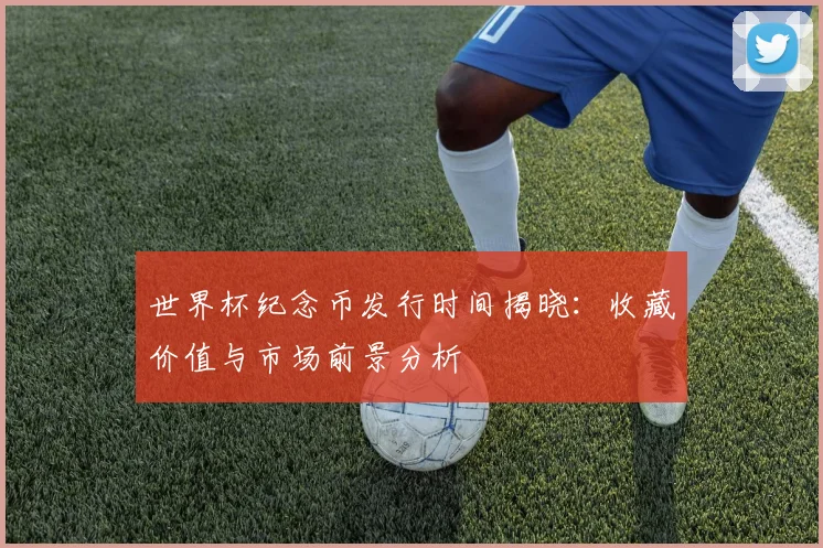世界杯纪念币发行时间揭晓：收藏价值与市场前景分析