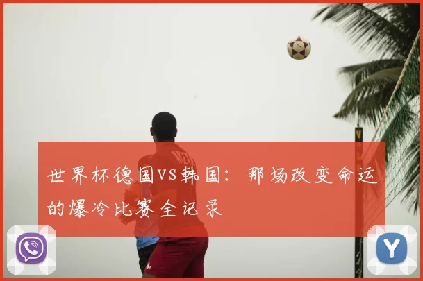 世界杯德国vs韩国：那场改变命运的爆冷比赛全记录