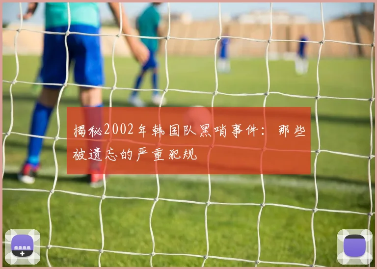 揭秘2002年韩国队黑哨事件：那些被遗忘的严重犯规
