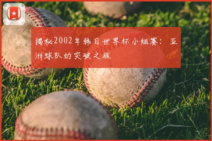 揭秘2002年韩日世界杯小组赛：亚洲球队的突破之旅