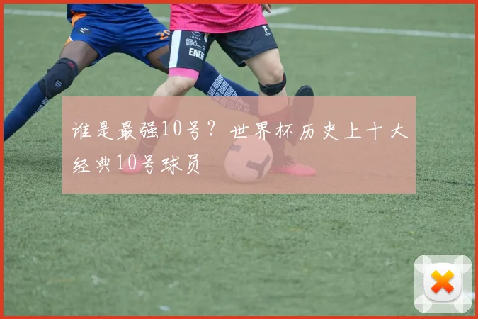 谁是最强10号？世界杯历史上十大经典10号球员