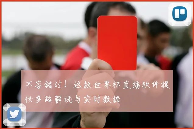 不容错过！这款世界杯直播软件提供多路解说与实时数据