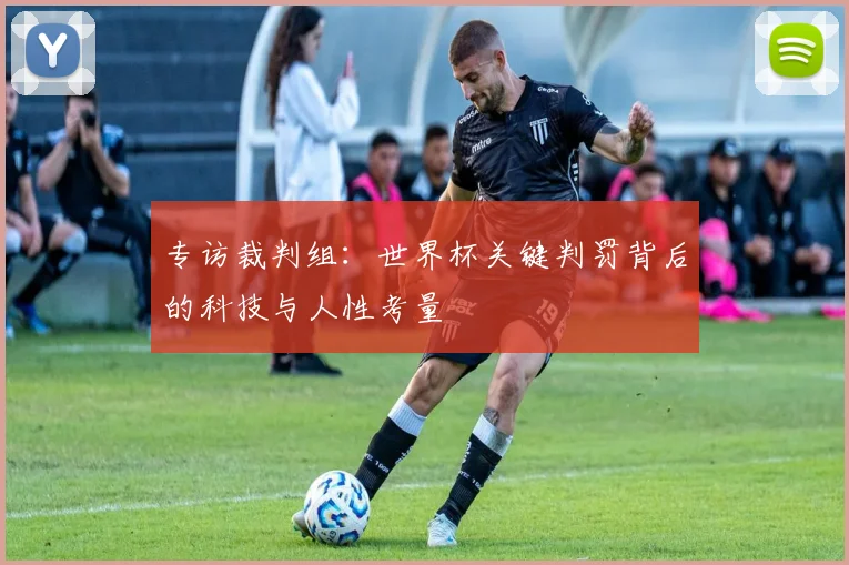 专访裁判组：世界杯关键判罚背后的科技与人性考量