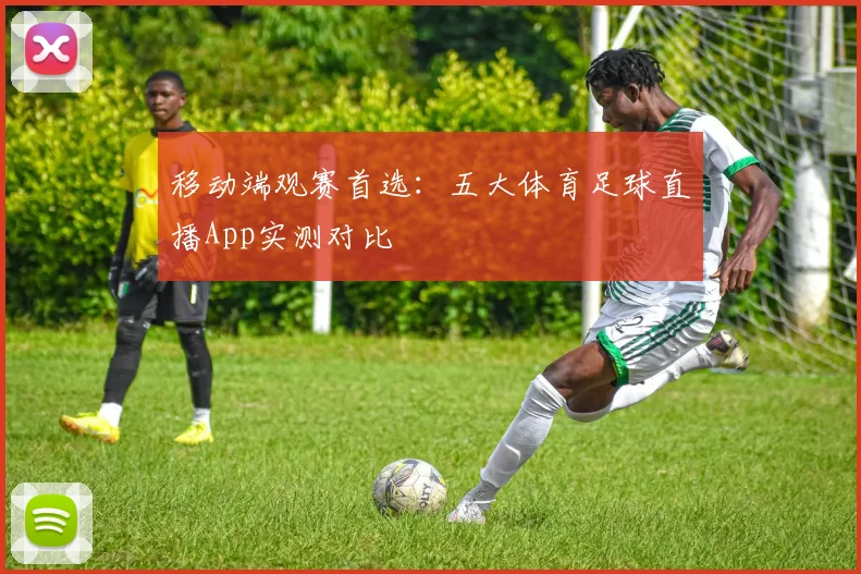移动端观赛首选：五大体育足球直播App实测对比