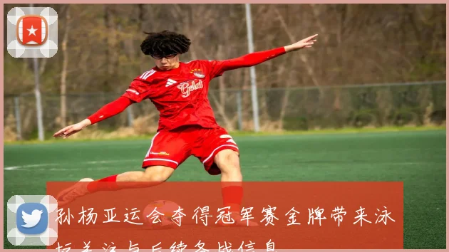 孙杨亚运会夺得冠军赛金牌带来泳坛关注与后续备战信息