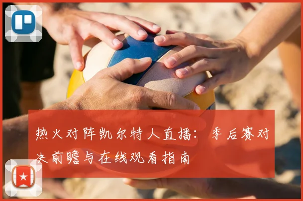 热火对阵凯尔特人直播:季后赛对决前瞻与在线观看指南