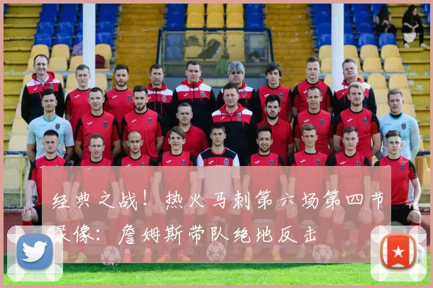 经典之战!热火马刺第六场第四节录像:詹姆斯带队绝地反击