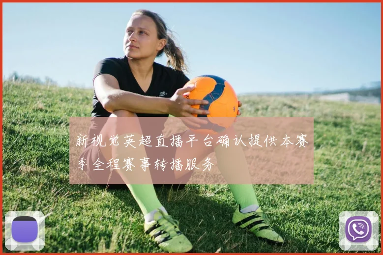 新视觉英超直播平台确认提供本赛季全程赛事转播服务