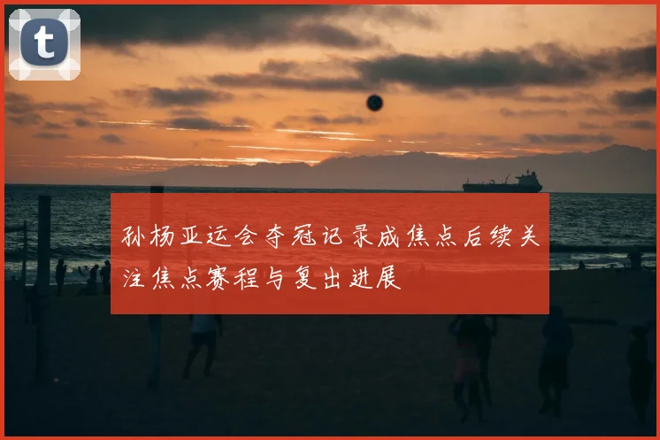 孙杨亚运会夺冠记录成焦点后续关注焦点赛程与复出进展