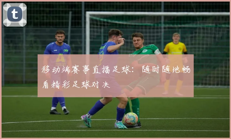 移动端赛事直播足球：随时随地畅看精彩足球对决