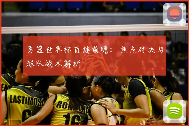 男篮世界杯直播前瞻：焦点对决与球队战术解析