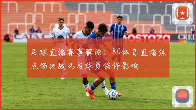 足球直播赛事解读：80体育直播焦点场次战况与球员伤停影响