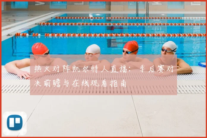 热火对阵凯尔特人直播：季后赛对决前瞻与在线观看指南